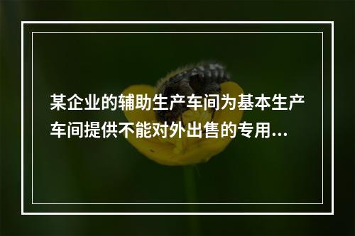 某企业的辅助生产车间为基本生产车间提供不能对外出售的专用零件