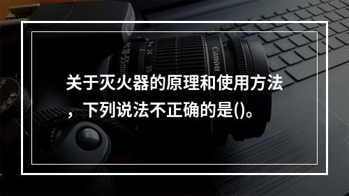 关于灭火器的原理和使用方法，下列说法不正确的是()。