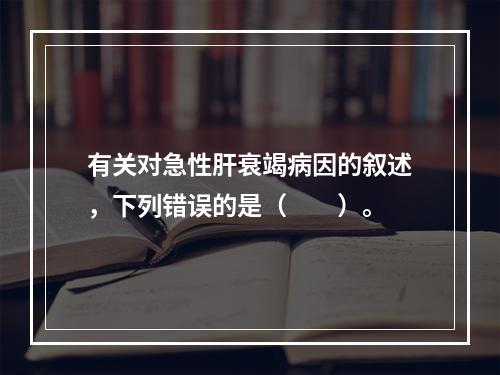 有关对急性肝衰竭病因的叙述，下列错误的是（　　）。