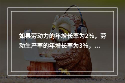 如果劳动力的年增长率为2%，劳动生产率的年增长率为3%，则自