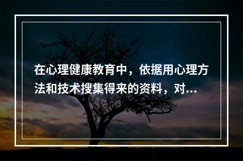 在心理健康教育中，依据用心理方法和技术搜集得来的资料，对学生