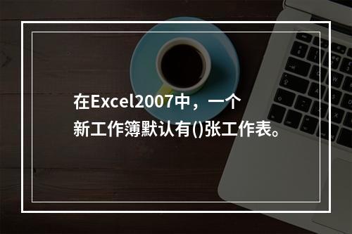 在Excel2007中，一个新工作簿默认有()张工作表。