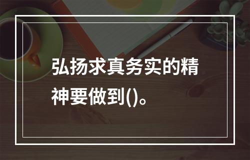 弘扬求真务实的精神要做到()。