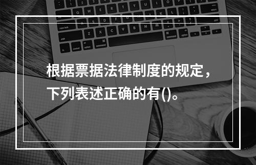 根据票据法律制度的规定，下列表述正确的有()。