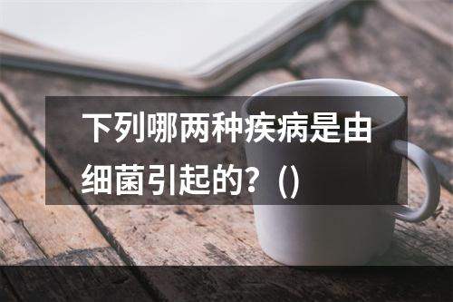 下列哪两种疾病是由细菌引起的？()