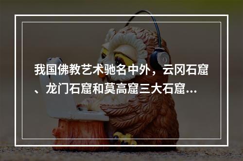 我国佛教艺术驰名中外，云冈石窟、龙门石窟和莫高窟三大石窟举世