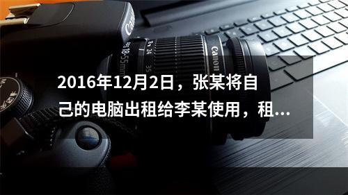 2016年12月2日，张某将自己的电脑出租给李某使用，租期1