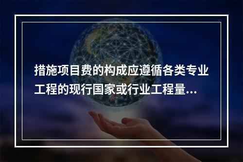 措施项目费的构成应遵循各类专业工程的现行国家或行业工程量计算