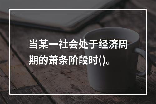 当某一社会处于经济周期的萧条阶段时()。