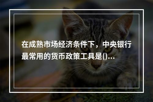 在成熟市场经济条件下，中央银行最常用的货币政策工具是()。