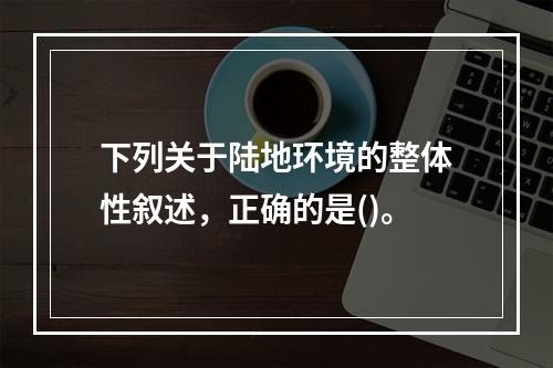 下列关于陆地环境的整体性叙述，正确的是()。