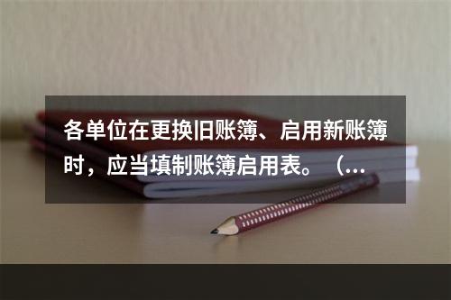 各单位在更换旧账簿、启用新账簿时，应当填制账簿启用表。（ ）