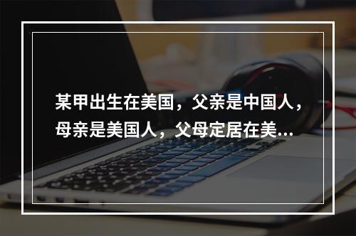 某甲出生在美国，父亲是中国人，母亲是美国人，父母定居在美国。