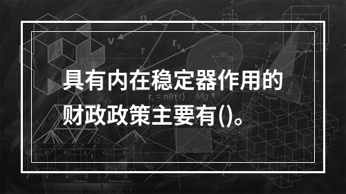 具有内在稳定器作用的财政政策主要有()。