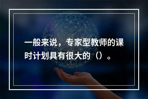 一般来说，专家型教师的课时计划具有很大的（）。