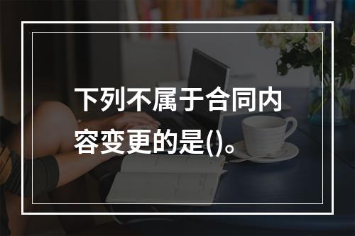 下列不属于合同内容变更的是()。