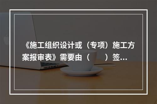 《施工组织设计或（专项）施工方案报审表》需要由（　　）签字