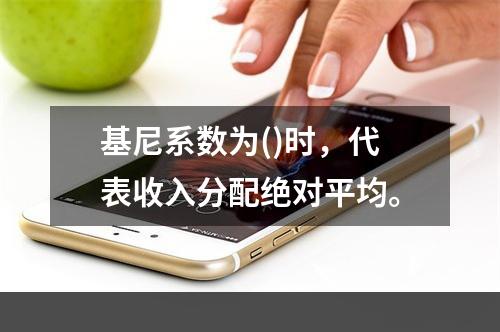 基尼系数为()时，代表收入分配绝对平均。