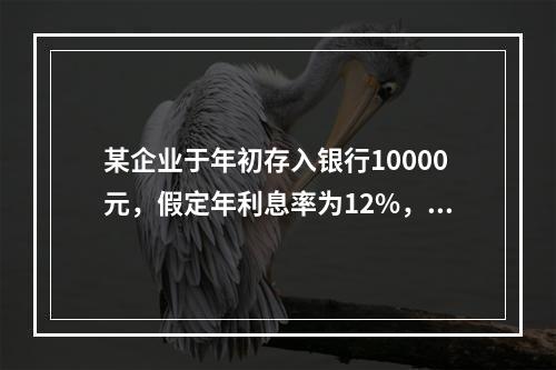 某企业于年初存入银行10000元，假定年利息率为12%，每年