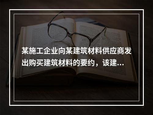 某施工企业向某建筑材料供应商发出购买建筑材料的要约，该建筑材