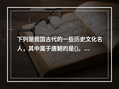 下列是我国古代的一些历史文化名人，其中属于唐朝的是()。①李