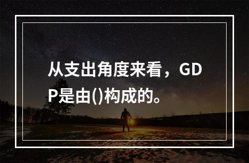 从支出角度来看，GDP是由()构成的。