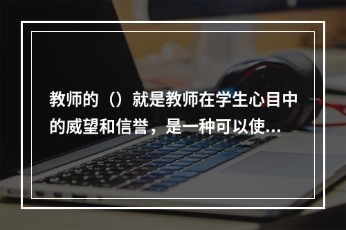 教师的（）就是教师在学生心目中的威望和信誉，是一种可以使教师