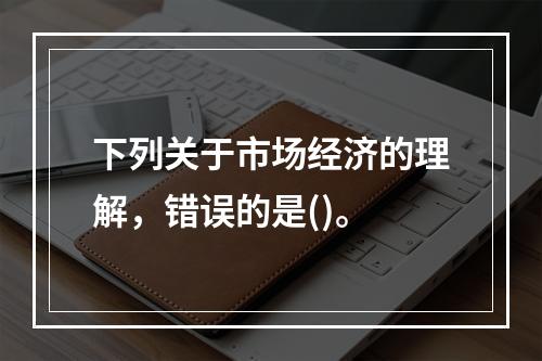 下列关于市场经济的理解，错误的是()。