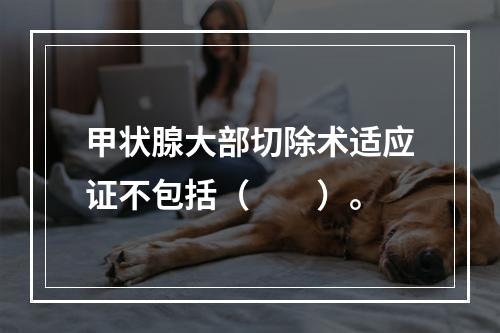 甲状腺大部切除术适应证不包括（　　）。