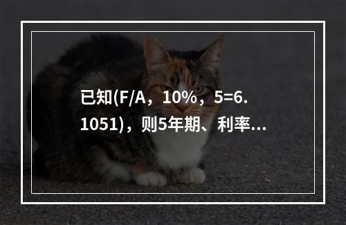 已知(F/A，10%，5=6.1051)，则5年期、利率为1