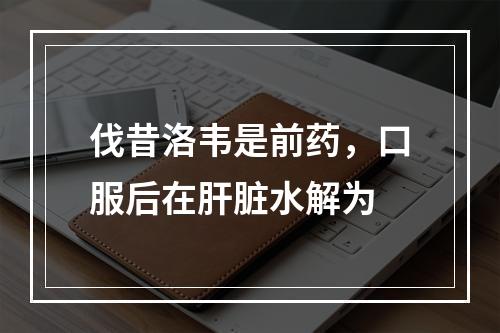 伐昔洛韦是前药，口服后在肝脏水解为