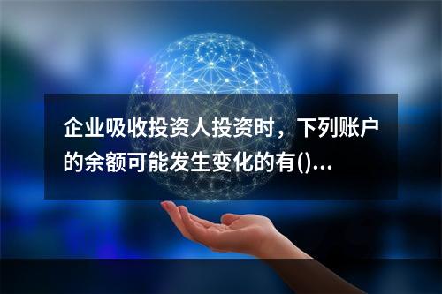 企业吸收投资人投资时，下列账户的余额可能发生变化的有()。