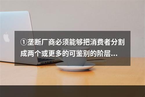 ①垄断厂商必须能够把消费者分割成两个或更多的可鉴别的阶层，能