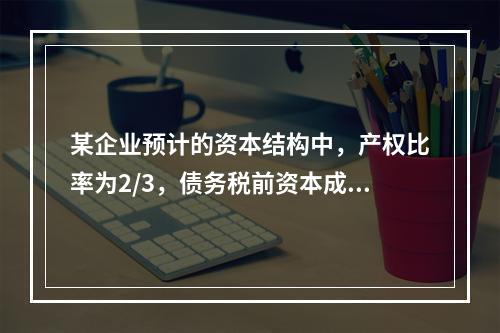 某企业预计的资本结构中，产权比率为2/3，债务税前资本成本为