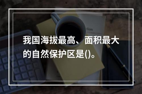 我国海拔最高、面积最大的自然保护区是()。