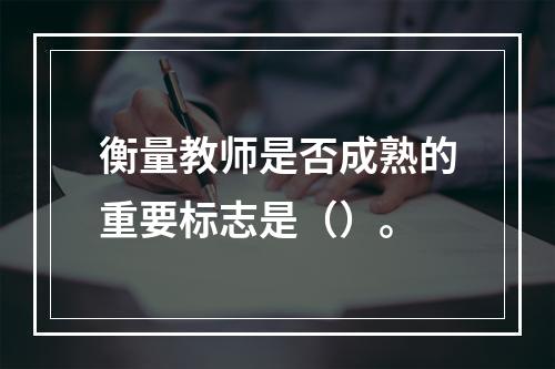 衡量教师是否成熟的重要标志是（）。