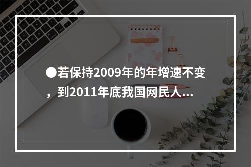 ●若保持2009年的年增速不变，到2011年底我国网民人数约