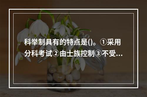 科举制具有的特点是()。①采用分科考试②由士族控制③不受门第