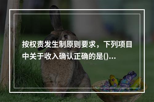 按权责发生制原则要求，下列项目中关于收入确认正确的是()。