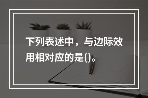 下列表述中，与边际效用相对应的是()。