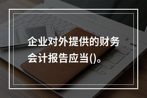 企业对外提供的财务会计报告应当()。