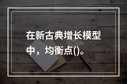 在新古典增长模型中，均衡点()。