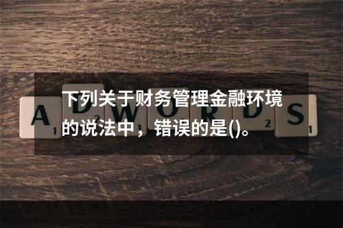 下列关于财务管理金融环境的说法中，错误的是()。