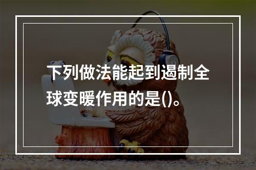 下列做法能起到遏制全球变暖作用的是()。