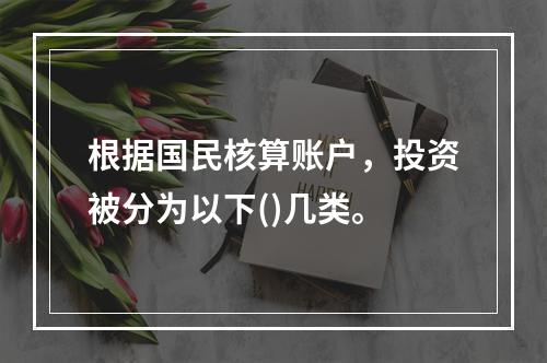 根据国民核算账户，投资被分为以下()几类。