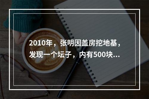 2010年，张明因盖房挖地基，发现一个坛子，内有500块银圆