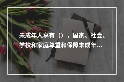 未成年人享有（），国家、社会、学校和家庭尊重和保障未成年人的