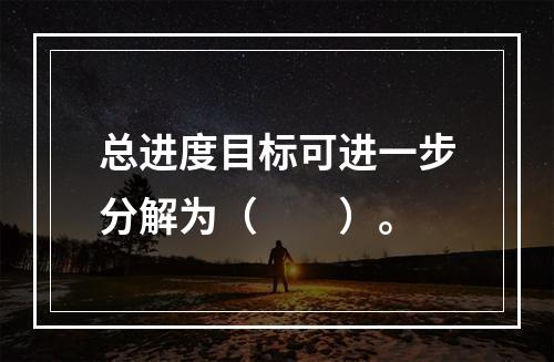 总进度目标可进一步分解为（　　）。