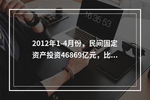 2012年1-4月份，民间固定资产投资46869亿元，比上年