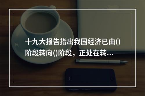 十九大报告指出我国经济已由()阶段转向()阶段，正处在转变发